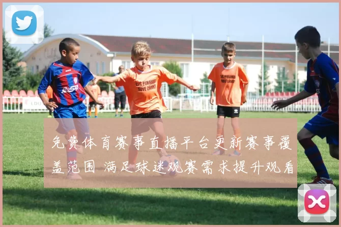 免费体育赛事直播平台更新赛事覆盖范围 满足球迷观赛需求提升观看体验