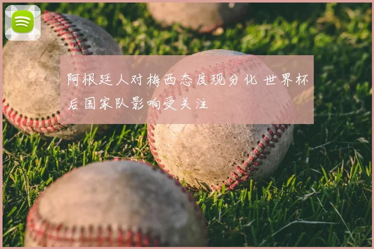 阿根廷人对梅西态度现分化 世界杯后国家队影响受关注