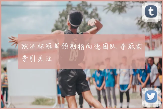 欧洲杯冠军预测指向德国队 夺冠前景引关注