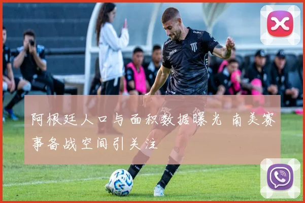 阿根廷人口与面积数据曝光 南美赛事备战空间引关注