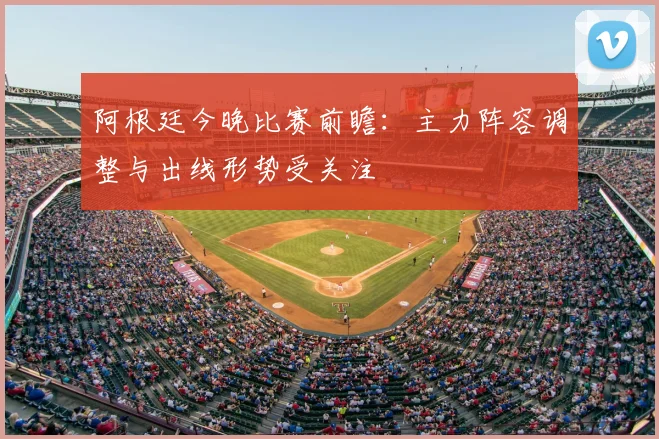 阿根廷今晚比赛前瞻：主力阵容调整与出线形势受关注