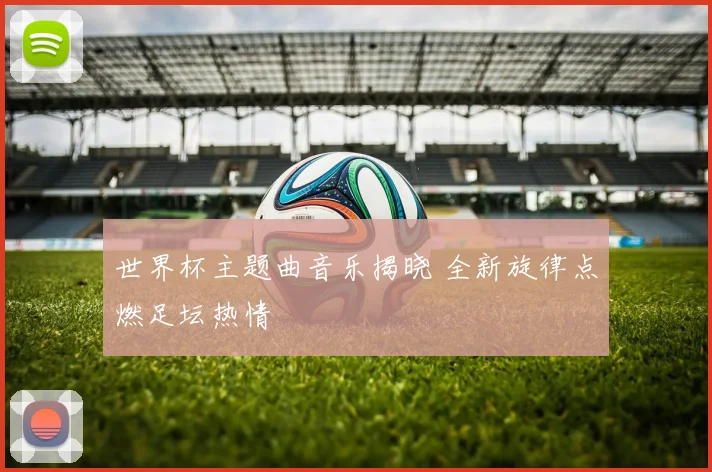 世界杯主题曲音乐揭晓 全新旋律点燃足坛热情
