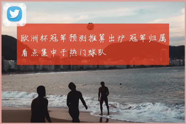 欧洲杯冠军预测推算出炉 冠军归属看点集中于热门球队