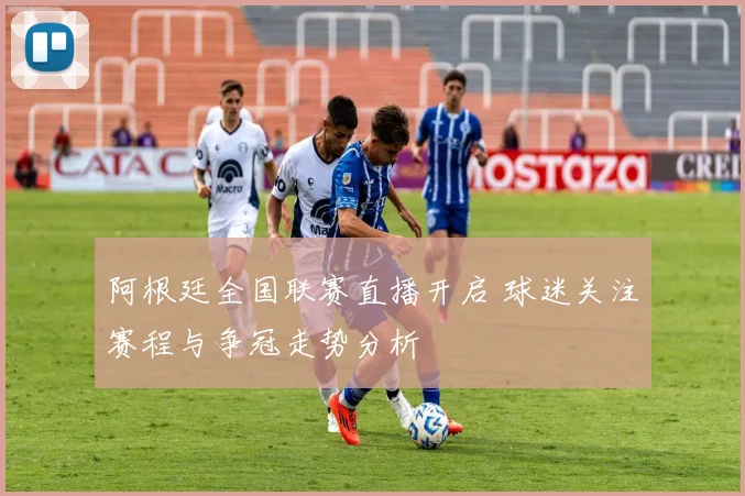 阿根廷全国联赛直播开启 球迷关注赛程与争冠走势分析