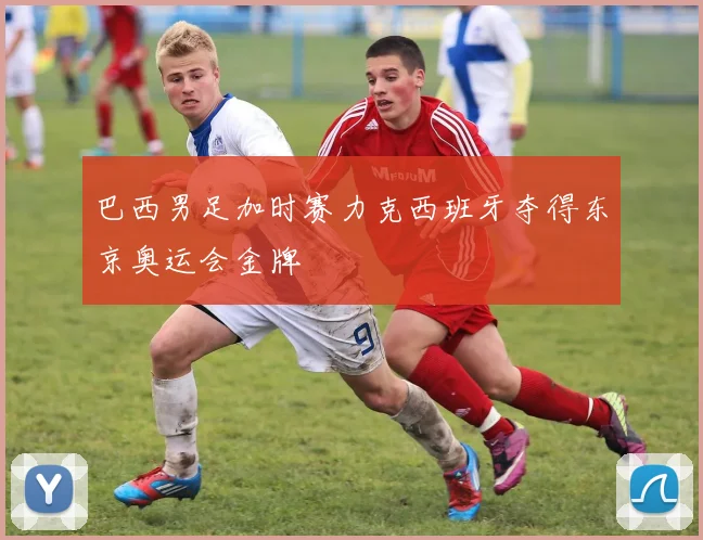 巴西男足加时赛力克西班牙夺得东京奥运会金牌