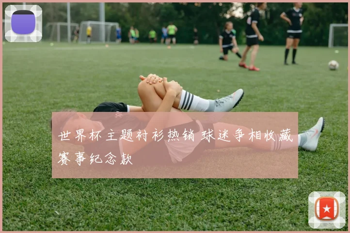 世界杯主题衬衫热销 球迷争相收藏赛事纪念款