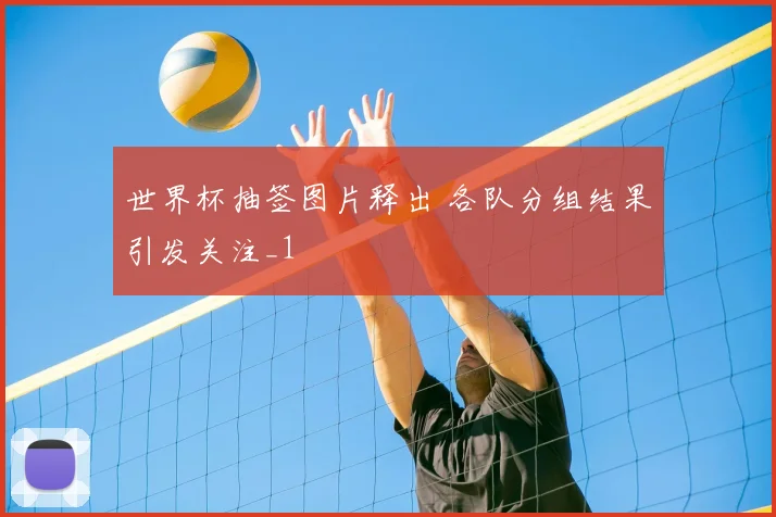世界杯抽签图片释出 各队分组结果引发关注_1