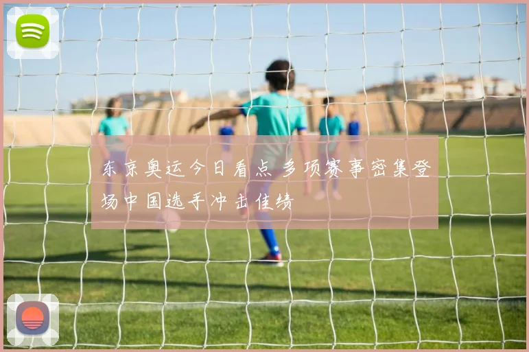 东京奥运今日看点 多项赛事密集登场中国选手冲击佳绩
