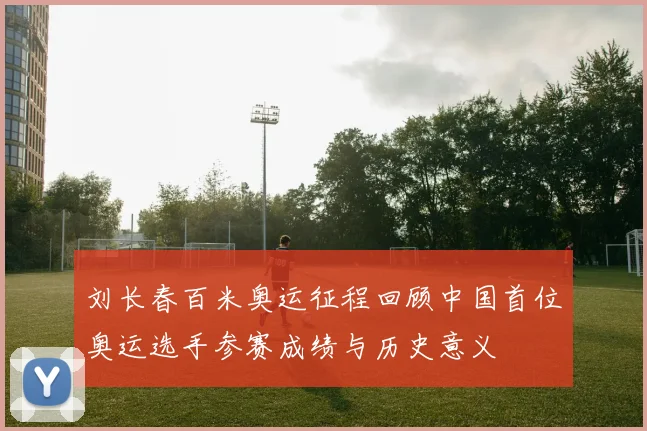 刘长春百米奥运征程回顾中国首位奥运选手参赛成绩与历史意义
