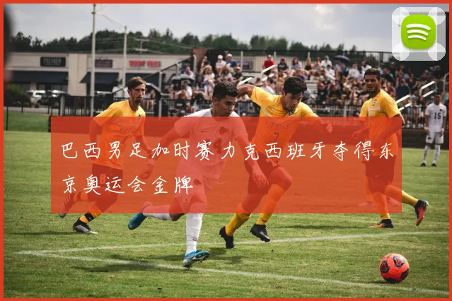 巴西男足加时赛力克西班牙夺得东京奥运会金牌