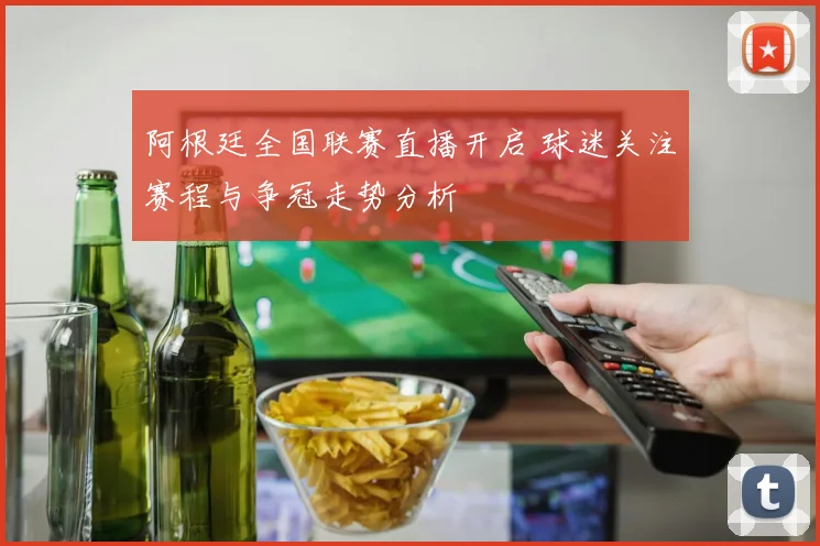 阿根廷全国联赛直播开启 球迷关注赛程与争冠走势分析