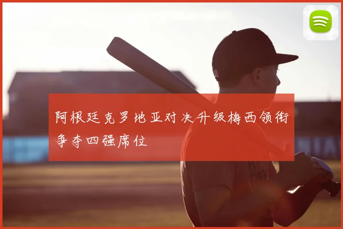 阿根廷克罗地亚对决升级梅西领衔争夺四强席位