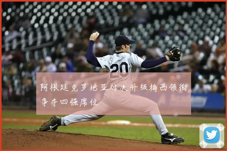 阿根廷克罗地亚对决升级梅西领衔争夺四强席位