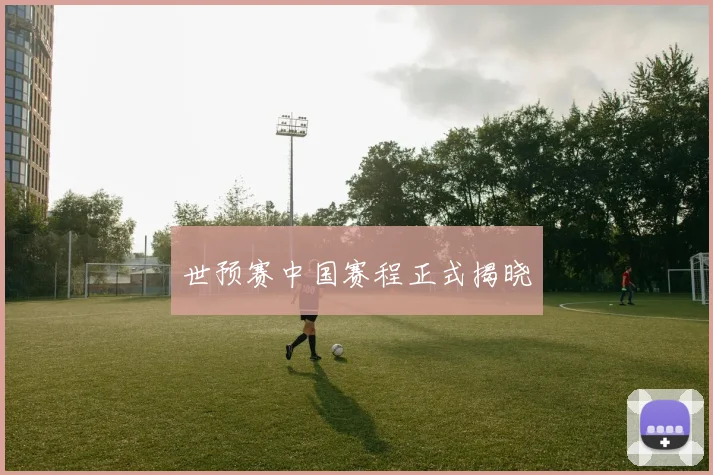世预赛中国赛程正式揭晓